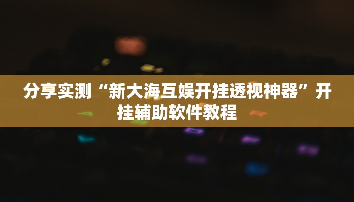 分享实测“新大海互娱开挂透视神器”开挂辅助软件教程 分享实测“新大海互娱开挂透视神器”开挂辅助软件教程