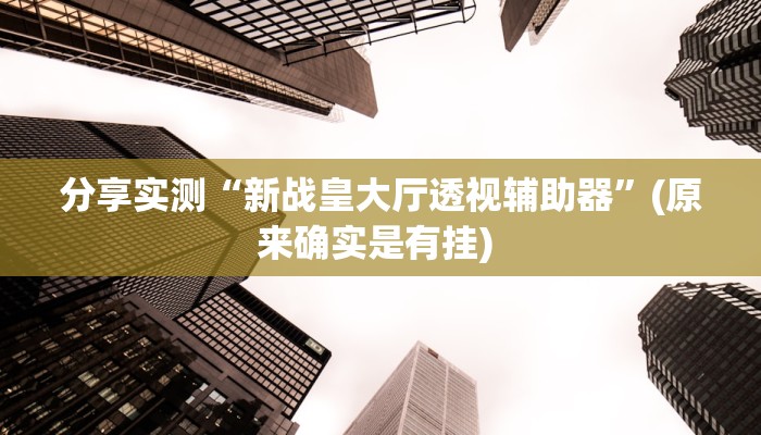 分享实测“新战皇大厅透视辅助器”(原来确实是有挂) 