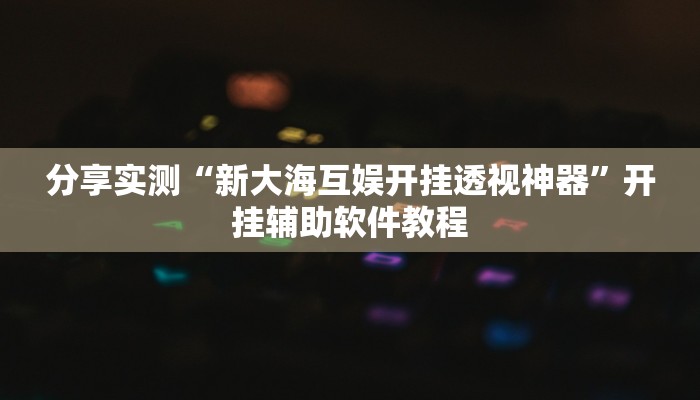 分享实测“新大海互娱开挂透视神器”开挂辅助软件教程 分享实测“新大海互娱开挂透视神器”开挂辅助软件教程