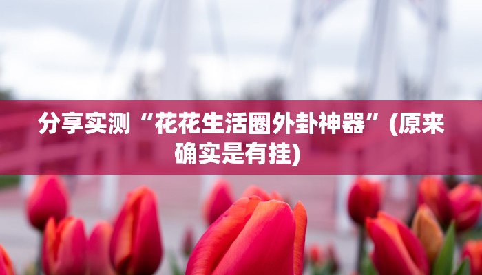 分享实测“花花生活圈外卦神器”(原来确实是有挂) 