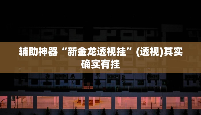 辅助神器“新金龙透视挂”(透视)其实确实有挂