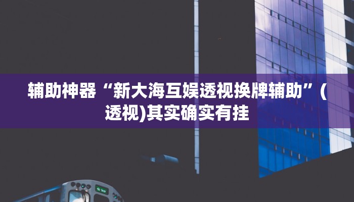 辅助神器“新大海互娱透视换牌辅助”(透视)其实确实有挂