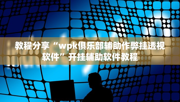 教程分享“wpk俱乐部辅助作弊挂透视软件”开挂辅助软件教程 教程分享“wpk俱乐部辅助作弊挂透视软件”开挂辅助软件教程