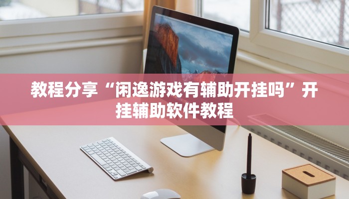 教程分享“闲逸游戏有辅助开挂吗”开挂辅助软件教程 教程分享“闲逸游戏有辅助开挂吗”开挂辅助软件教程