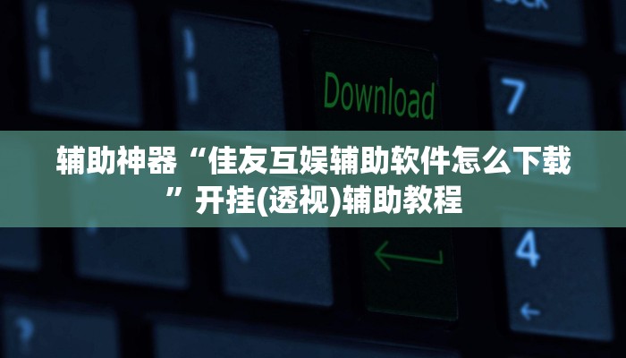 辅助神器“佳友互娱辅助软件怎么下载”开挂(透视)辅助教程