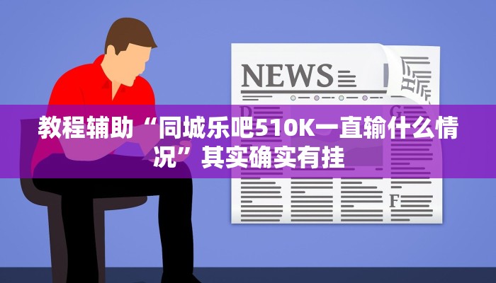 教程辅助“同城乐吧510K一直输什么情况”其实确实有挂 教程辅助“同城乐吧510K一直输什么情况”其实确实有挂