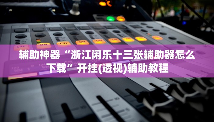 辅助神器“浙江闲乐十三张辅助器怎么下载”开挂(透视)辅助教程 辅助神器“浙江闲乐十三张辅助器怎么下载”开挂(透视)辅助教程