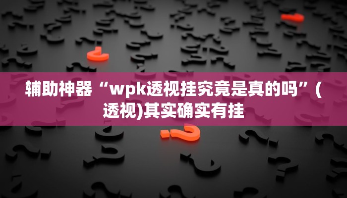 辅助神器“wpk透视挂究竟是真的吗”(透视)其实确实有挂 辅助神器“wpk透视挂究竟是真的吗”(透视)其实确实有挂