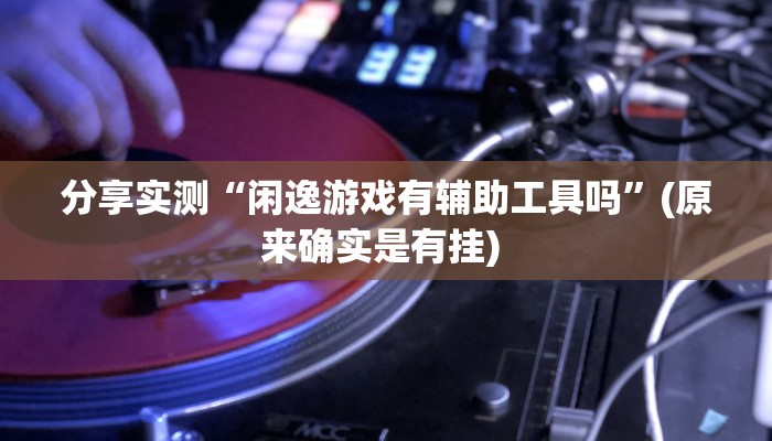 分享实测“闲逸游戏有辅助工具吗”(原来确实是有挂) 