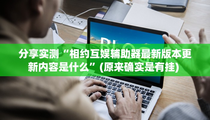 分享实测“相约互娱辅助器最新版本更新内容是什么”(原来确实是有挂) 