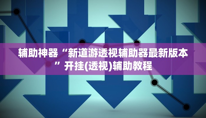 辅助神器“新道游透视辅助器最新版本”开挂(透视)辅助教程