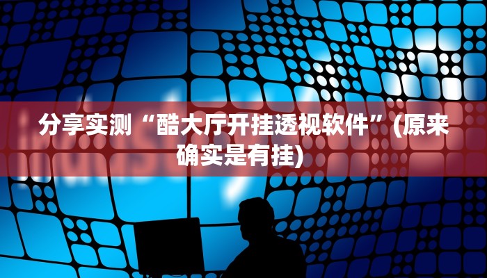 分享实测“酷大厅开挂透视软件”(原来确实是有挂) 