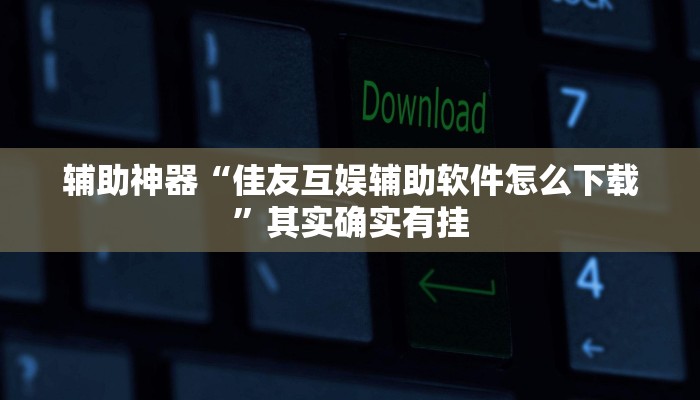 辅助神器“佳友互娱辅助软件怎么下载”其实确实有挂