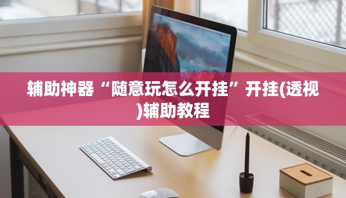 辅助神器“随意玩怎么开挂”开挂(透视)辅助教程