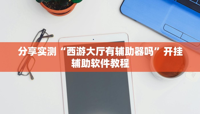 分享实测“西游大厅有辅助器吗”开挂辅助软件教程