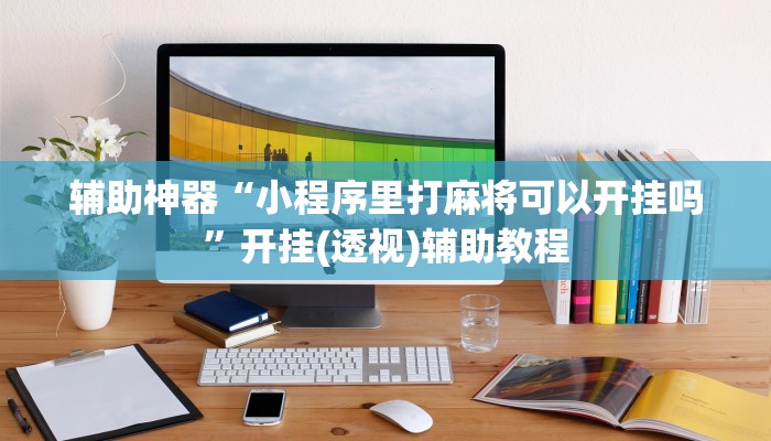 辅助神器“小程序里打麻将可以开挂吗”开挂(透视)辅助教程