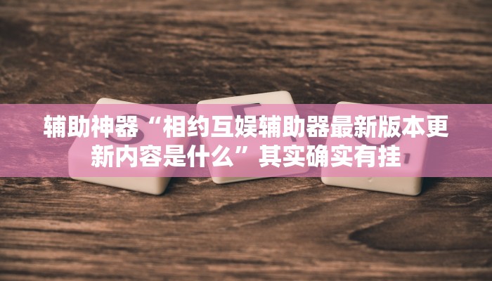 辅助神器“相约互娱辅助器最新版本更新内容是什么”其实确实有挂