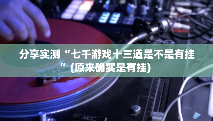 分享实测“七千游戏十三道是不是有挂”(原来确实是有挂) 