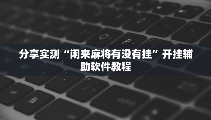 分享实测“闲来麻将有没有挂”开挂辅助软件教程