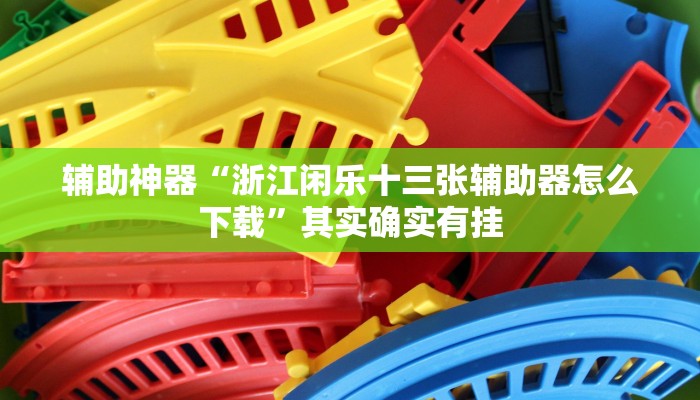 辅助神器“浙江闲乐十三张辅助器怎么下载”其实确实有挂 辅助神器“浙江闲乐十三张辅助器怎么下载”其实确实有挂