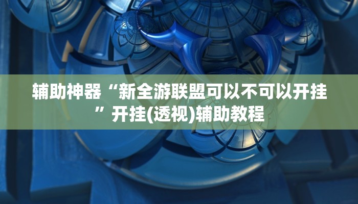 辅助神器“新全游联盟可以不可以开挂”开挂(透视)辅助教程