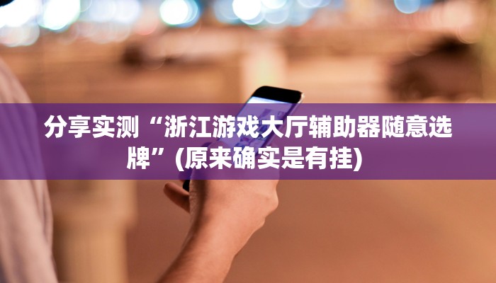 分享实测“浙江游戏大厅辅助器随意选牌”(原来确实是有挂) 