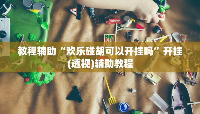 教程辅助“欢乐碰胡可以开挂吗”开挂(透视)辅助教程