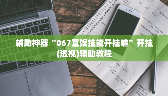 辅助神器“067互娱挂能开挂嘛”开挂(透视)辅助教程