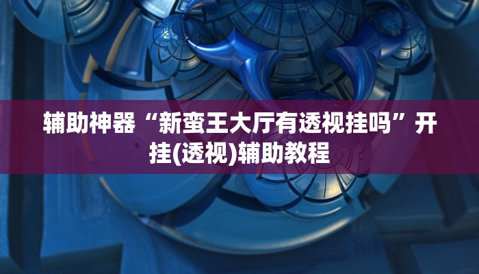 辅助神器“新蛮王大厅有透视挂吗”开挂(透视)辅助教程