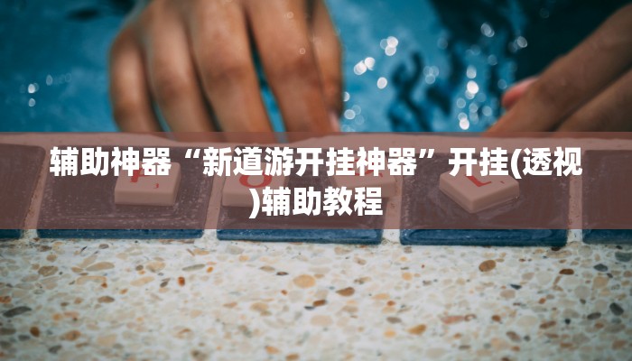 辅助神器“新道游开挂神器”开挂(透视)辅助教程