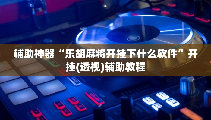 辅助神器“乐胡麻将开挂下什么软件”开挂(透视)辅助教程