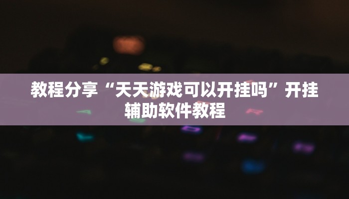 教程分享“天天游戏可以开挂吗”开挂辅助软件教程