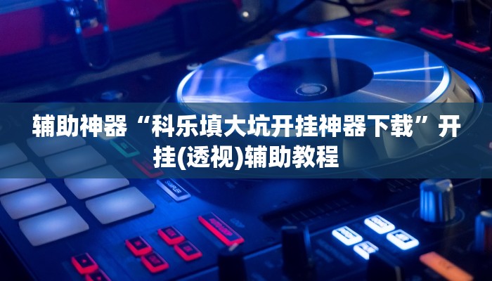 辅助神器“科乐填大坑开挂神器下载”开挂(透视)辅助教程