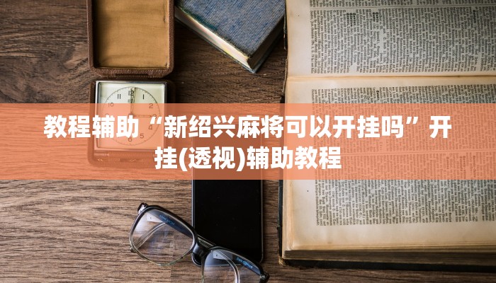 教程辅助“新绍兴麻将可以开挂吗”开挂(透视)辅助教程