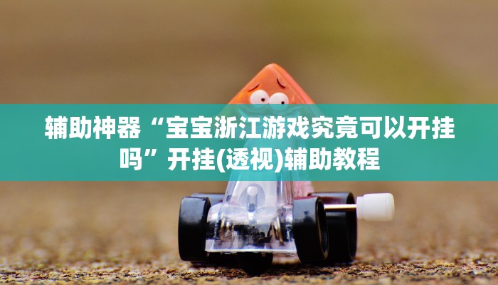 辅助神器“宝宝浙江游戏究竟可以开挂吗”开挂(透视)辅助教程