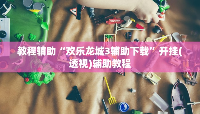 教程辅助“欢乐龙城3辅助下载”开挂(透视)辅助教程