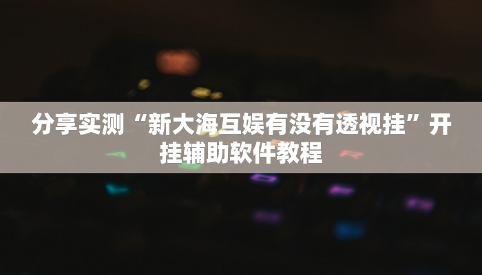 分享实测“新大海互娱有没有透视挂”开挂辅助软件教程