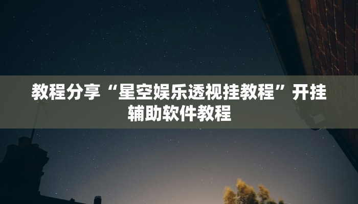 教程分享“星空娱乐透视挂教程”开挂辅助软件教程