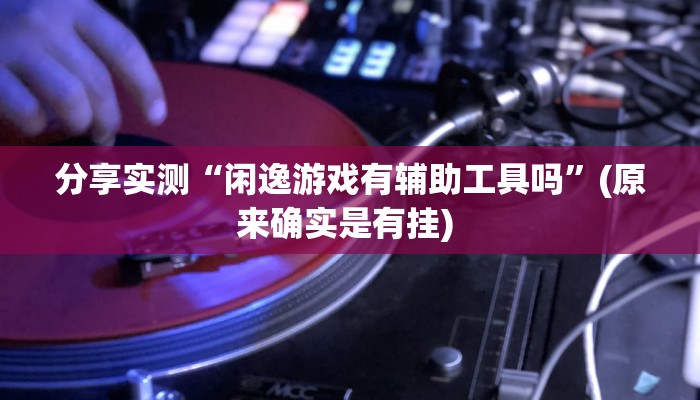 分享实测“闲逸游戏有辅助工具吗”(原来确实是有挂) 