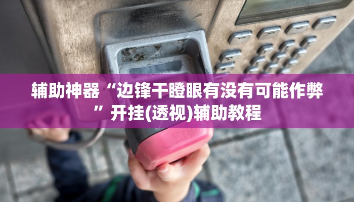 辅助神器“边锋干瞪眼有没有可能作弊”开挂(透视)辅助教程 辅助神器“边锋干瞪眼有没有可能作弊”开挂(透视)辅助教程