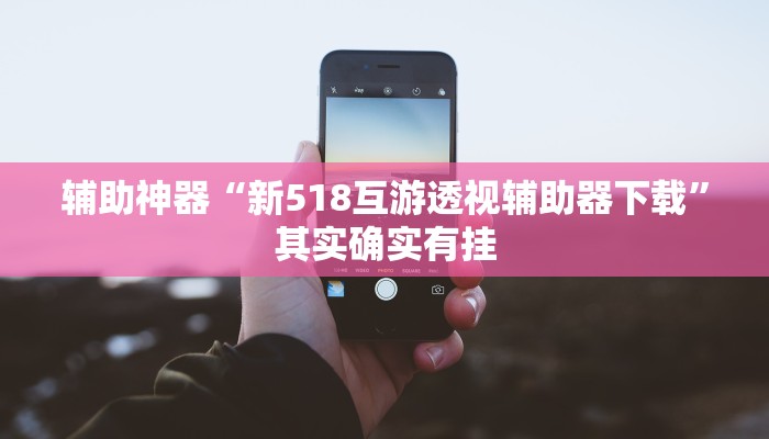 辅助神器“新518互游透视辅助器下载”其实确实有挂 辅助神器“新518互游透视辅助器下载”其实确实有挂