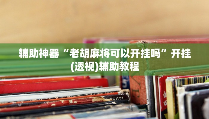 辅助神器“老胡麻将可以开挂吗”开挂(透视)辅助教程 辅助神器“老胡麻将可以开挂吗”开挂(透视)辅助教程