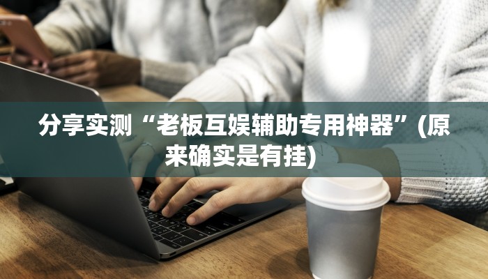 分享实测“老板互娱辅助专用神器”(原来确实是有挂) 