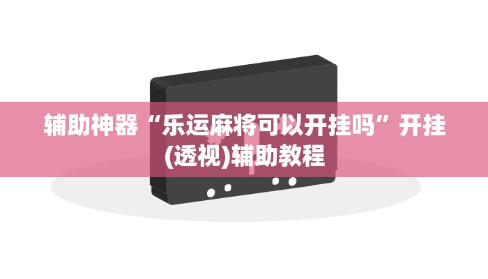 辅助神器“乐运麻将可以开挂吗”开挂(透视)辅助教程
