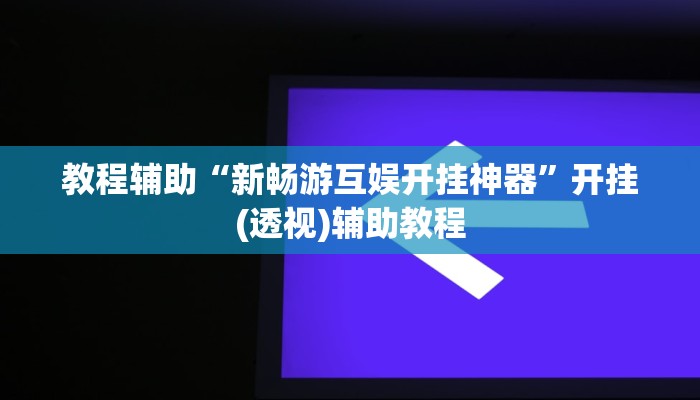 教程辅助“新畅游互娱开挂神器”开挂(透视)辅助教程