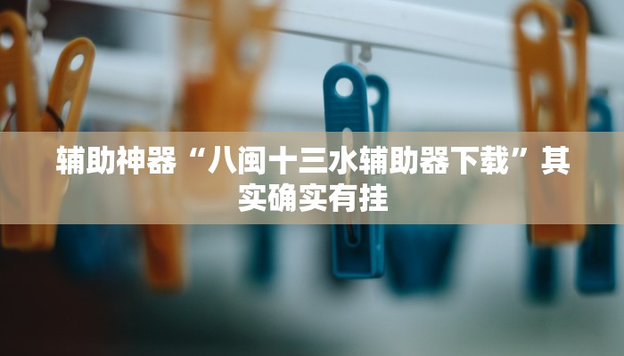 辅助神器“八闽十三水辅助器下载”其实确实有挂 辅助神器“八闽十三水辅助器下载”其实确实有挂