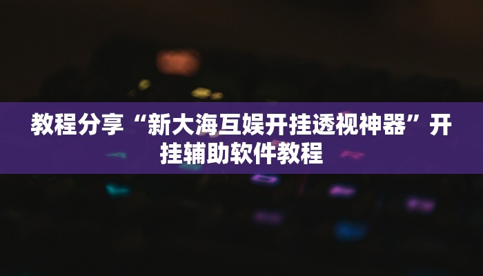 教程分享“新大海互娱开挂透视神器”开挂辅助软件教程