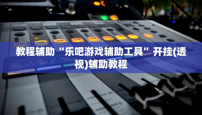 教程辅助“乐吧游戏辅助工具”开挂(透视)辅助教程 教程辅助“乐吧游戏辅助工具”开挂(透视)辅助教程