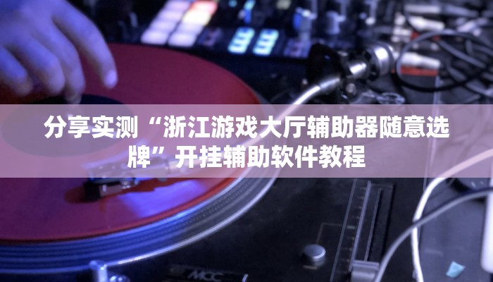 分享实测“浙江游戏大厅辅助器随意选牌”开挂辅助软件教程