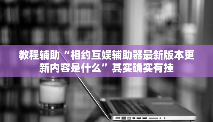 教程辅助“相约互娱辅助器最新版本更新内容是什么”其实确实有挂